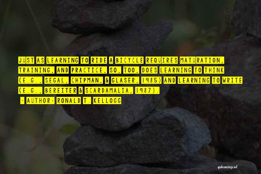 Ronald T. Kellogg Quotes: Just As Learning To Ride A Bicycle Requires Maturation, Training, And Practice, So, Too, Does Learning To Think (e.g., Segal,