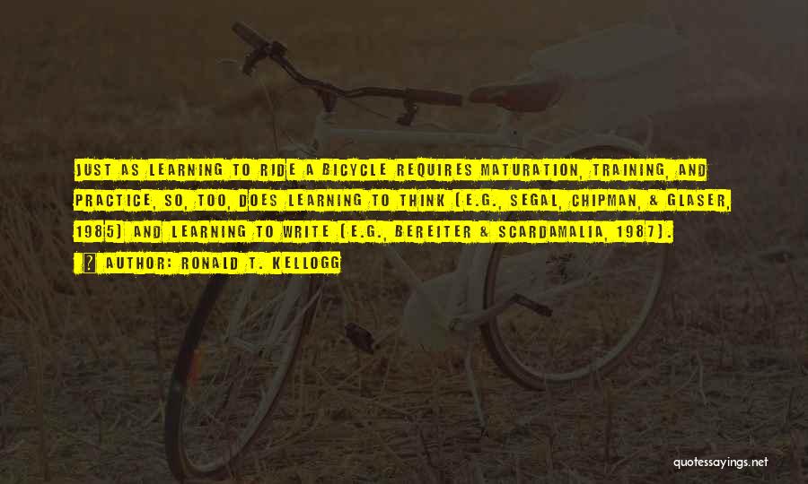 Ronald T. Kellogg Quotes: Just As Learning To Ride A Bicycle Requires Maturation, Training, And Practice, So, Too, Does Learning To Think (e.g., Segal,