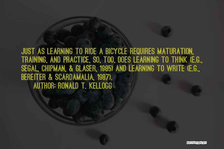 Ronald T. Kellogg Quotes: Just As Learning To Ride A Bicycle Requires Maturation, Training, And Practice, So, Too, Does Learning To Think (e.g., Segal,