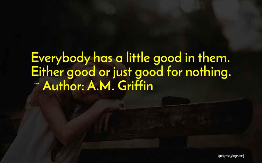 A.M. Griffin Quotes: Everybody Has A Little Good In Them. Either Good Or Just Good For Nothing.