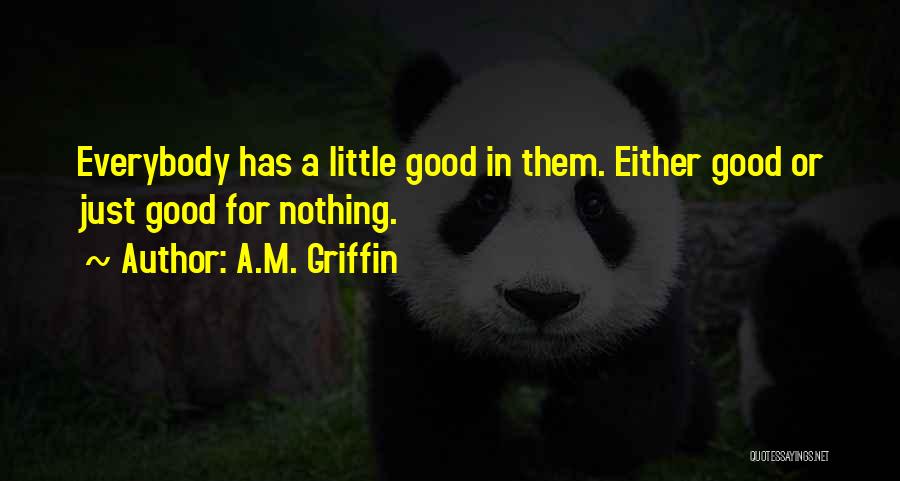 A.M. Griffin Quotes: Everybody Has A Little Good In Them. Either Good Or Just Good For Nothing.