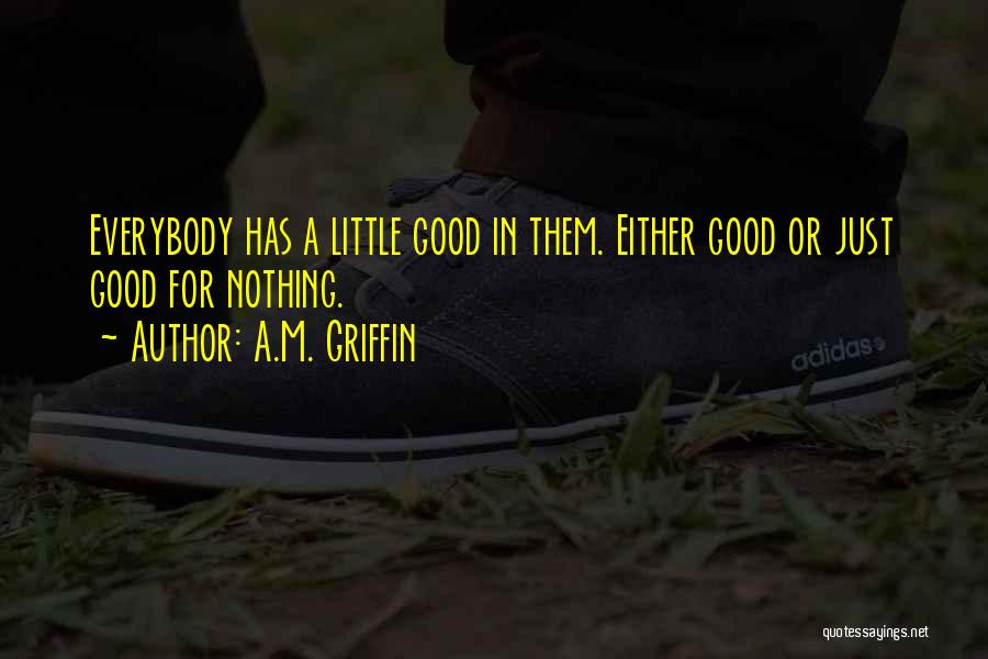 A.M. Griffin Quotes: Everybody Has A Little Good In Them. Either Good Or Just Good For Nothing.