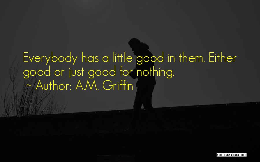 A.M. Griffin Quotes: Everybody Has A Little Good In Them. Either Good Or Just Good For Nothing.