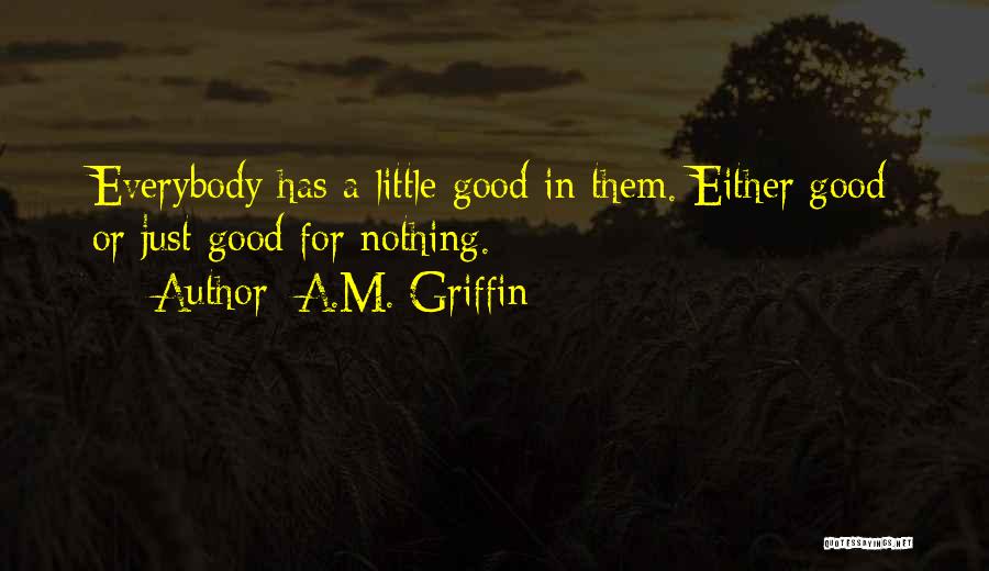 A.M. Griffin Quotes: Everybody Has A Little Good In Them. Either Good Or Just Good For Nothing.
