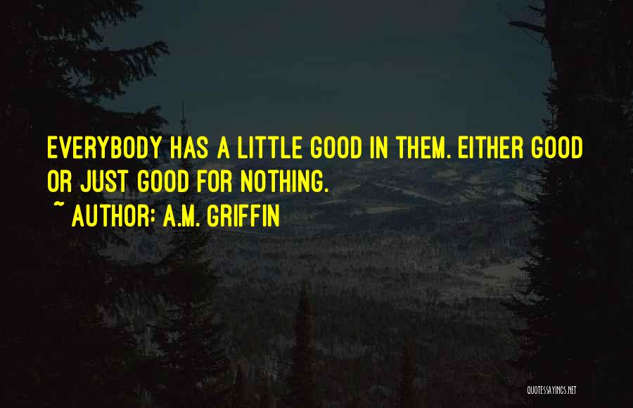 A.M. Griffin Quotes: Everybody Has A Little Good In Them. Either Good Or Just Good For Nothing.