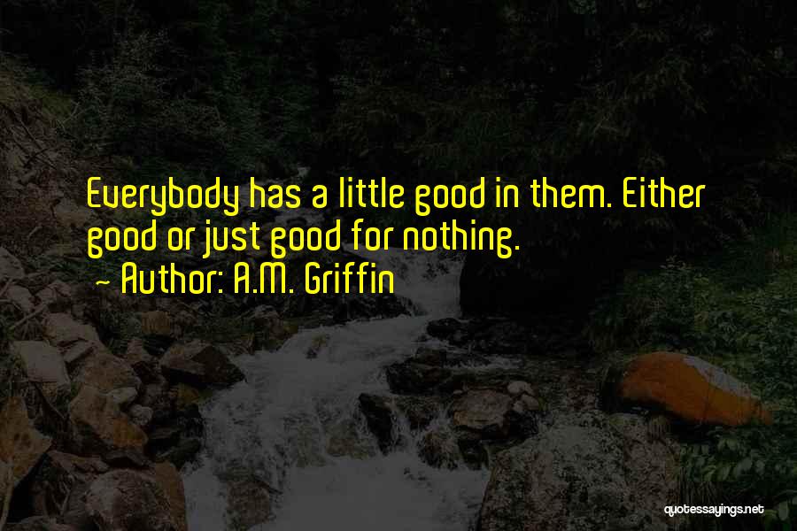 A.M. Griffin Quotes: Everybody Has A Little Good In Them. Either Good Or Just Good For Nothing.
