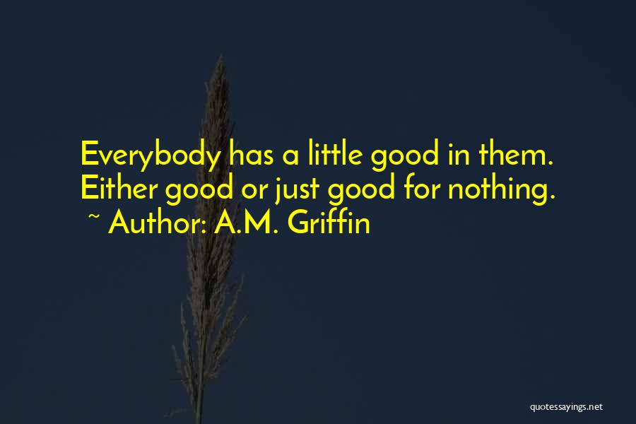 A.M. Griffin Quotes: Everybody Has A Little Good In Them. Either Good Or Just Good For Nothing.