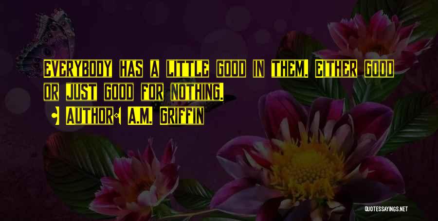 A.M. Griffin Quotes: Everybody Has A Little Good In Them. Either Good Or Just Good For Nothing.