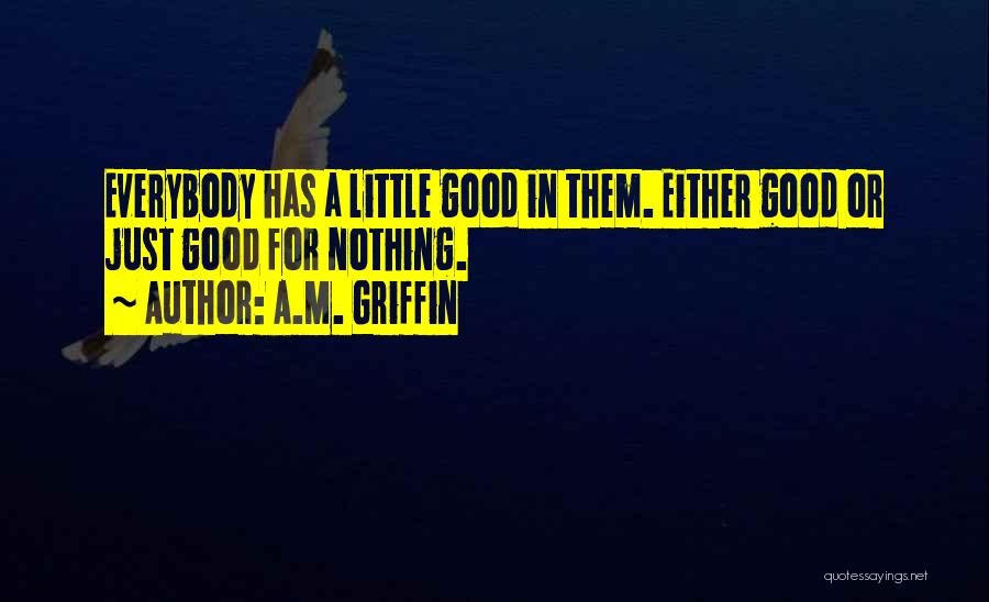 A.M. Griffin Quotes: Everybody Has A Little Good In Them. Either Good Or Just Good For Nothing.