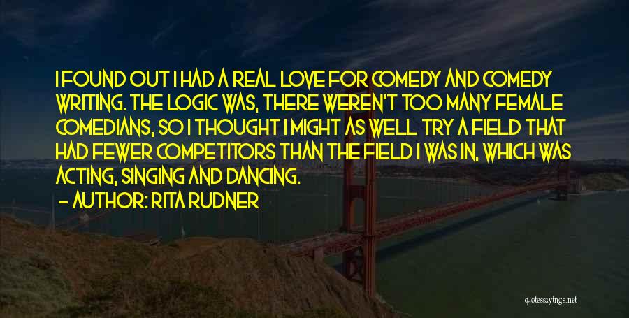 Rita Rudner Quotes: I Found Out I Had A Real Love For Comedy And Comedy Writing. The Logic Was, There Weren't Too Many