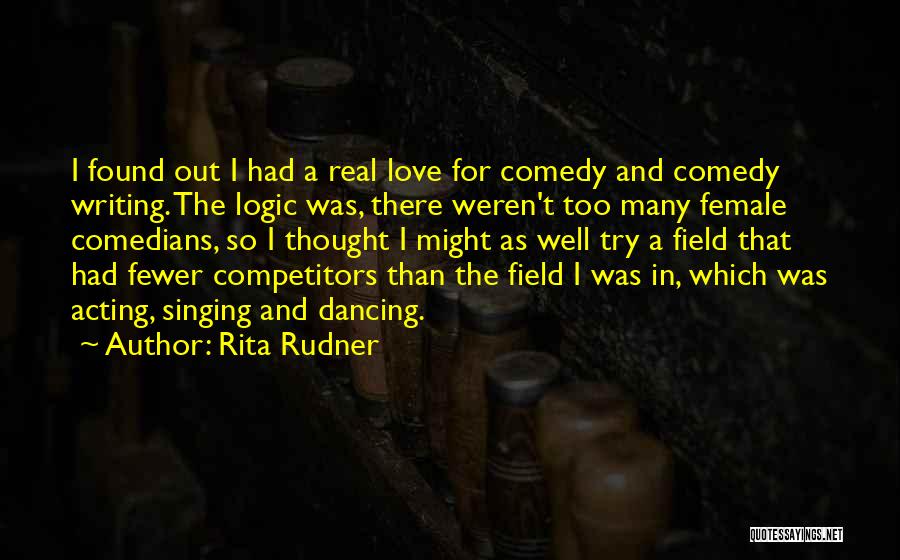 Rita Rudner Quotes: I Found Out I Had A Real Love For Comedy And Comedy Writing. The Logic Was, There Weren't Too Many
