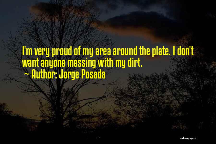 Jorge Posada Quotes: I'm Very Proud Of My Area Around The Plate. I Don't Want Anyone Messing With My Dirt.