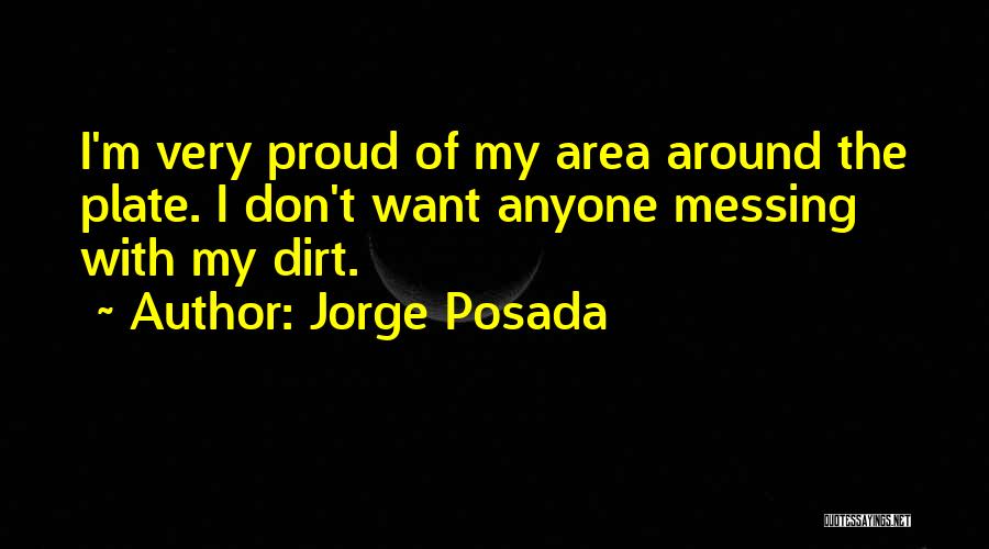 Jorge Posada Quotes: I'm Very Proud Of My Area Around The Plate. I Don't Want Anyone Messing With My Dirt.