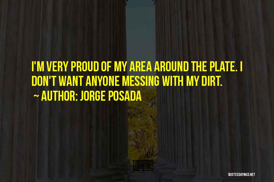 Jorge Posada Quotes: I'm Very Proud Of My Area Around The Plate. I Don't Want Anyone Messing With My Dirt.