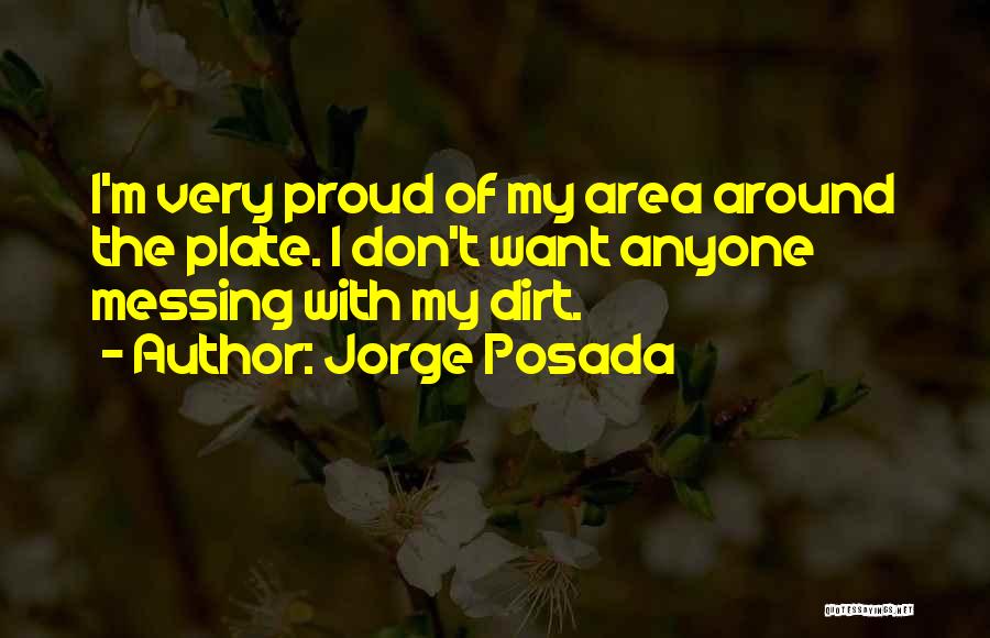 Jorge Posada Quotes: I'm Very Proud Of My Area Around The Plate. I Don't Want Anyone Messing With My Dirt.