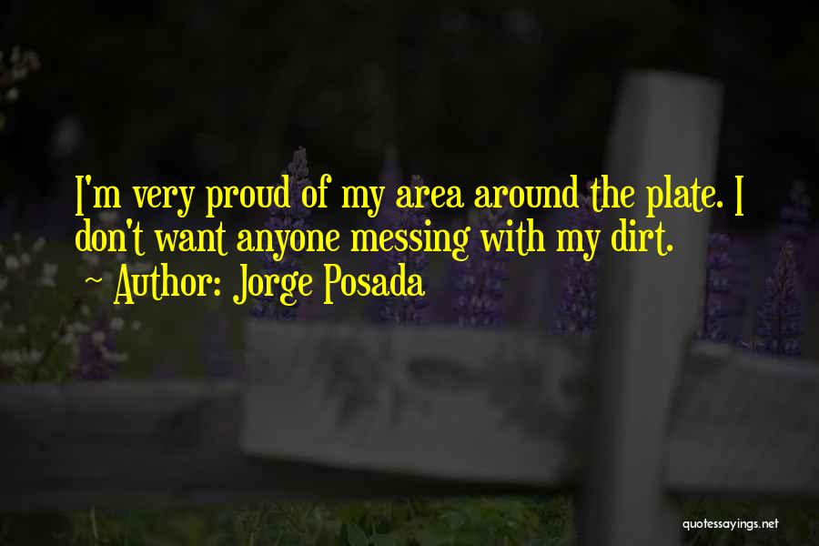 Jorge Posada Quotes: I'm Very Proud Of My Area Around The Plate. I Don't Want Anyone Messing With My Dirt.