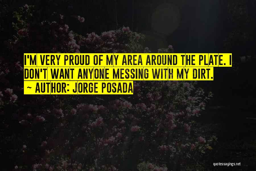 Jorge Posada Quotes: I'm Very Proud Of My Area Around The Plate. I Don't Want Anyone Messing With My Dirt.