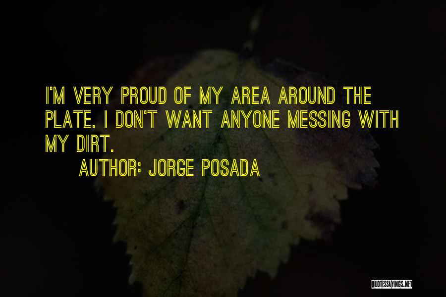 Jorge Posada Quotes: I'm Very Proud Of My Area Around The Plate. I Don't Want Anyone Messing With My Dirt.