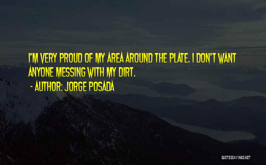 Jorge Posada Quotes: I'm Very Proud Of My Area Around The Plate. I Don't Want Anyone Messing With My Dirt.