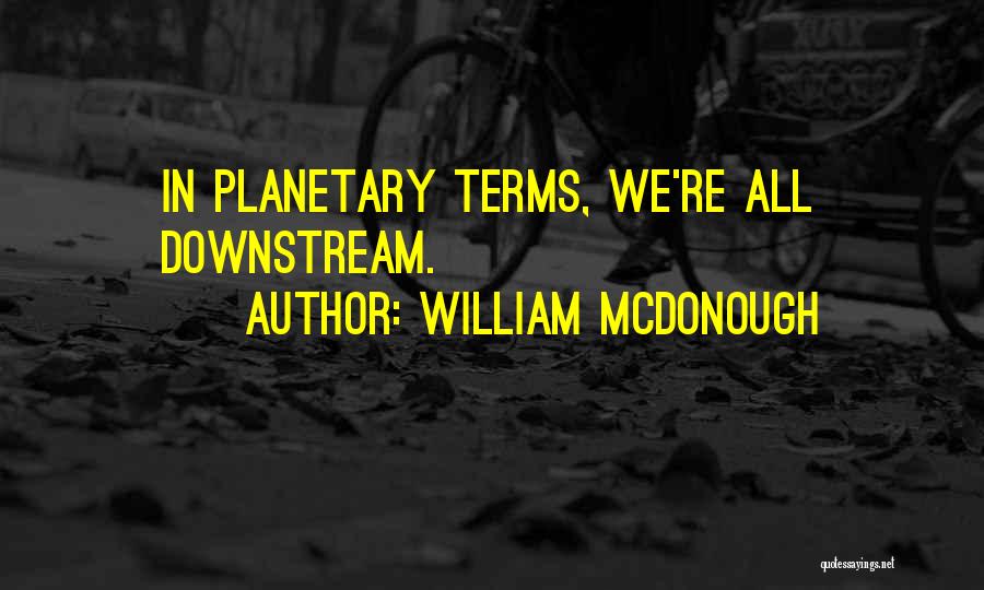 William McDonough Quotes: In Planetary Terms, We're All Downstream.