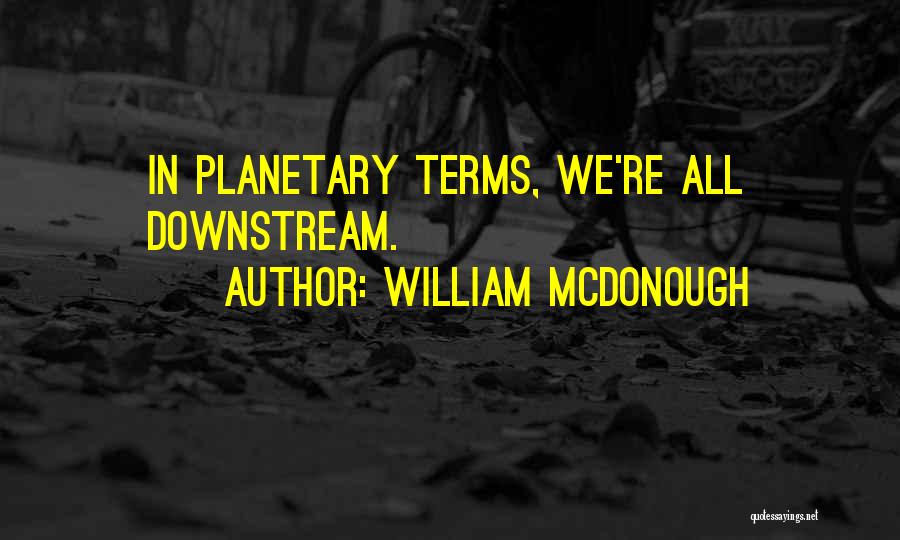 William McDonough Quotes: In Planetary Terms, We're All Downstream.