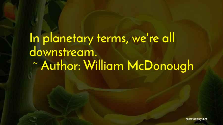 William McDonough Quotes: In Planetary Terms, We're All Downstream.