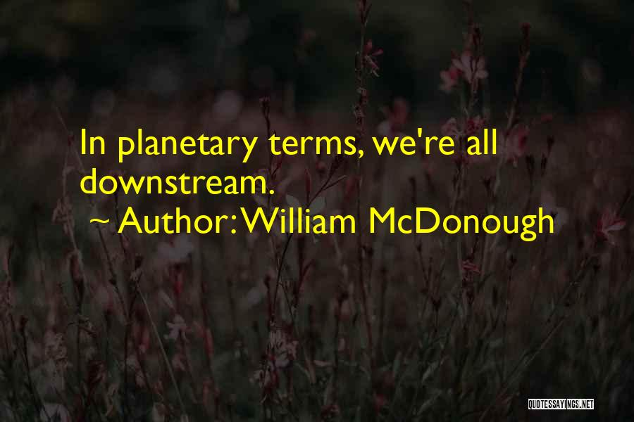 William McDonough Quotes: In Planetary Terms, We're All Downstream.