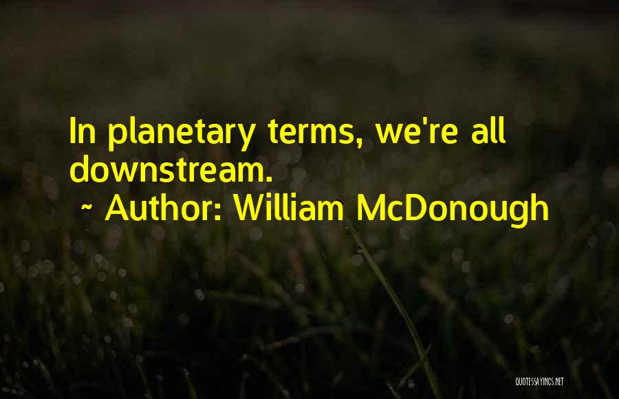 William McDonough Quotes: In Planetary Terms, We're All Downstream.