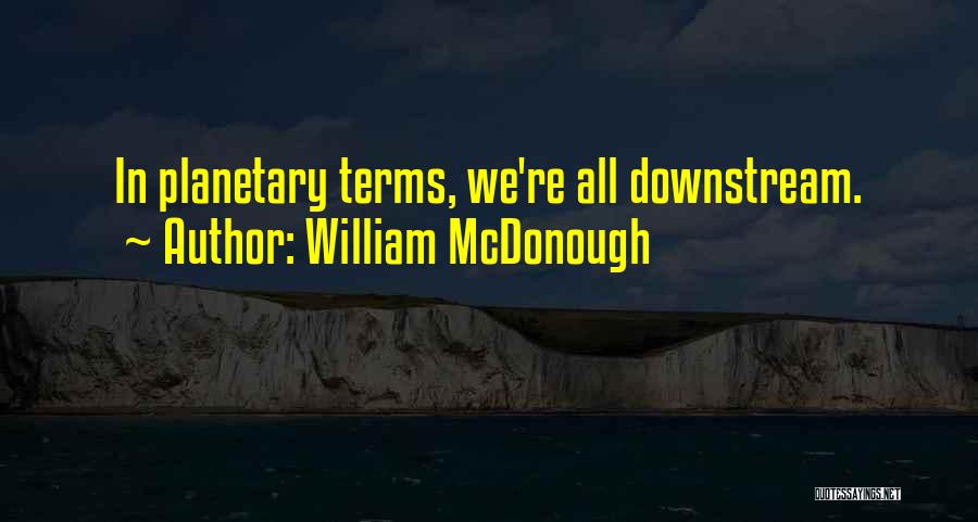 William McDonough Quotes: In Planetary Terms, We're All Downstream.