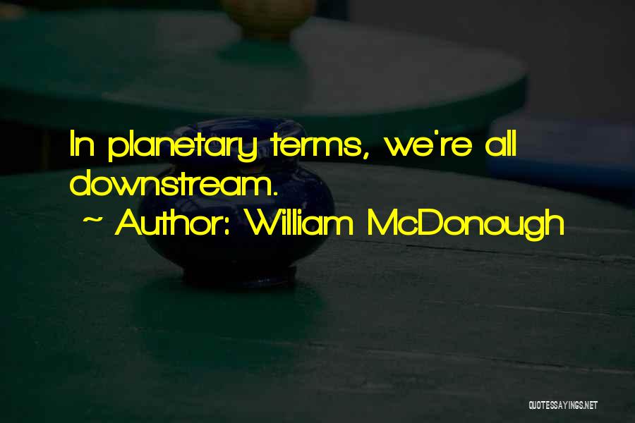 William McDonough Quotes: In Planetary Terms, We're All Downstream.