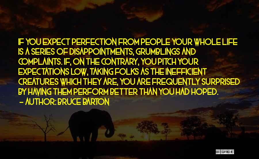 Bruce Barton Quotes: If You Expect Perfection From People Your Whole Life Is A Series Of Disappointments, Grumblings And Complaints. If, On The