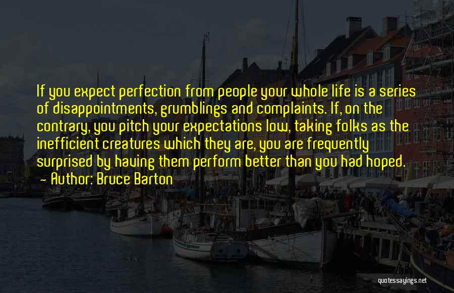 Bruce Barton Quotes: If You Expect Perfection From People Your Whole Life Is A Series Of Disappointments, Grumblings And Complaints. If, On The