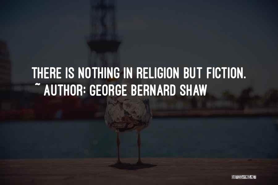 George Bernard Shaw Quotes: There Is Nothing In Religion But Fiction.