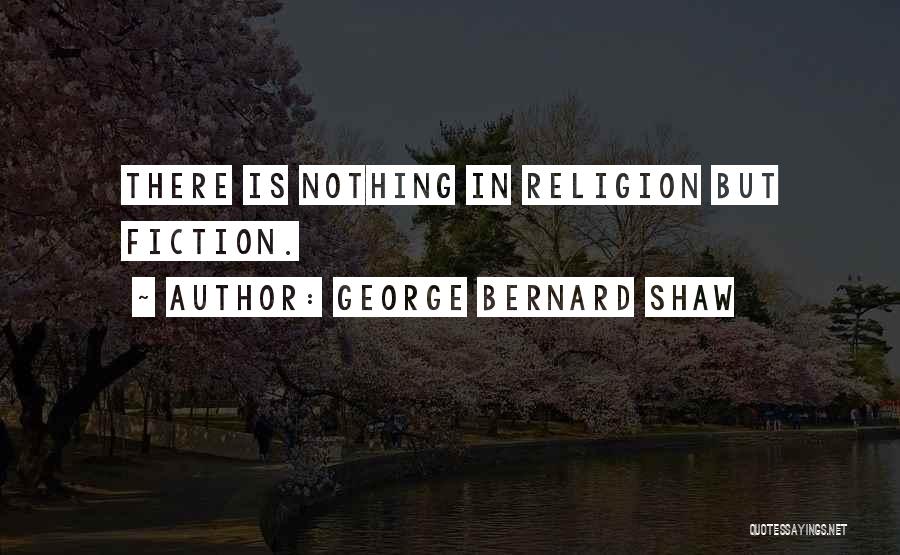 George Bernard Shaw Quotes: There Is Nothing In Religion But Fiction.