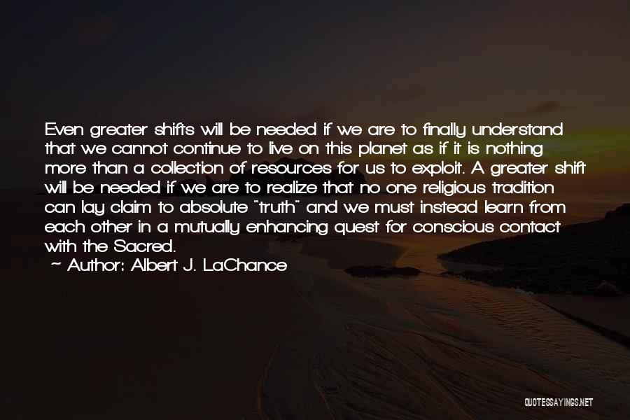 Albert J. LaChance Quotes: Even Greater Shifts Will Be Needed If We Are To Finally Understand That We Cannot Continue To Live On This