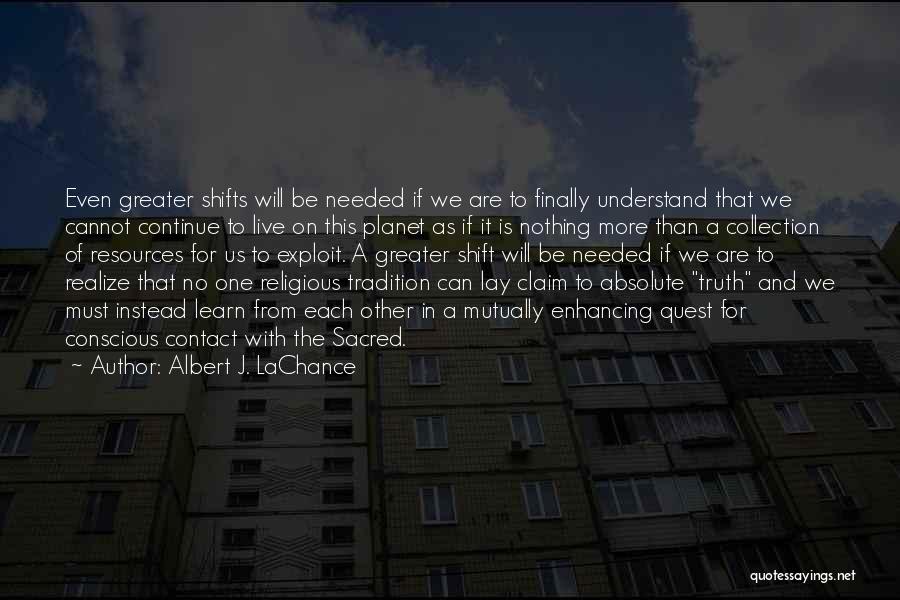 Albert J. LaChance Quotes: Even Greater Shifts Will Be Needed If We Are To Finally Understand That We Cannot Continue To Live On This