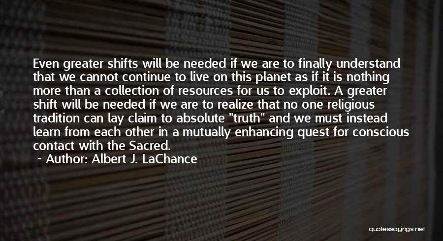 Albert J. LaChance Quotes: Even Greater Shifts Will Be Needed If We Are To Finally Understand That We Cannot Continue To Live On This