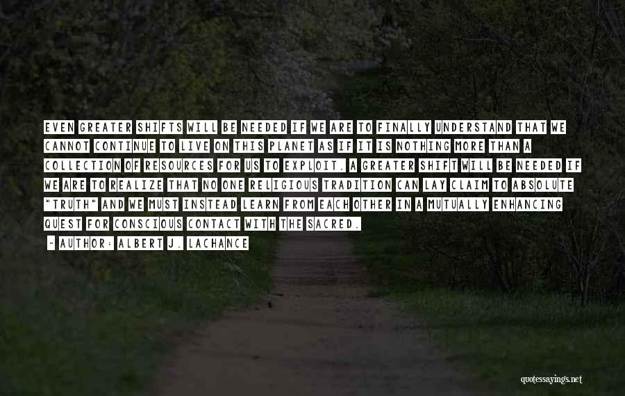 Albert J. LaChance Quotes: Even Greater Shifts Will Be Needed If We Are To Finally Understand That We Cannot Continue To Live On This