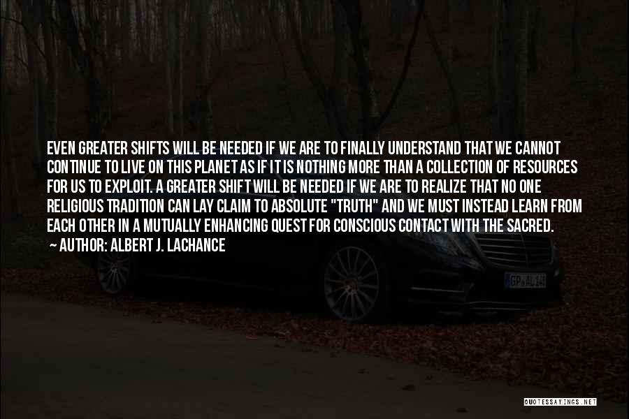 Albert J. LaChance Quotes: Even Greater Shifts Will Be Needed If We Are To Finally Understand That We Cannot Continue To Live On This