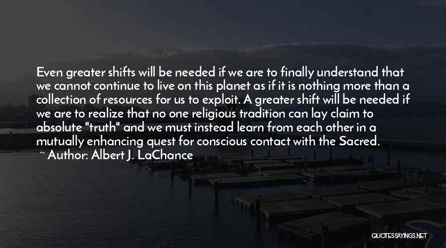 Albert J. LaChance Quotes: Even Greater Shifts Will Be Needed If We Are To Finally Understand That We Cannot Continue To Live On This