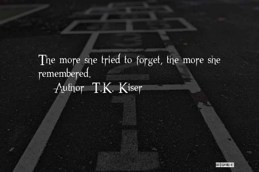 T.K. Kiser Quotes: The More She Tried To Forget, The More She Remembered.