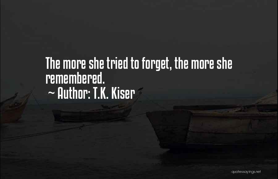 T.K. Kiser Quotes: The More She Tried To Forget, The More She Remembered.