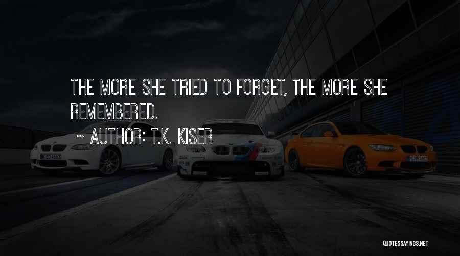 T.K. Kiser Quotes: The More She Tried To Forget, The More She Remembered.