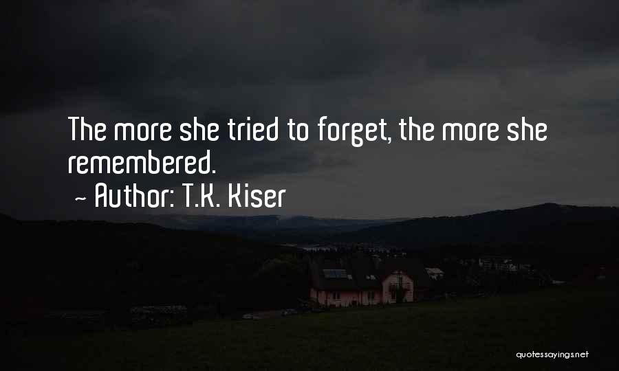 T.K. Kiser Quotes: The More She Tried To Forget, The More She Remembered.