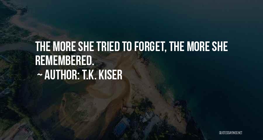 T.K. Kiser Quotes: The More She Tried To Forget, The More She Remembered.