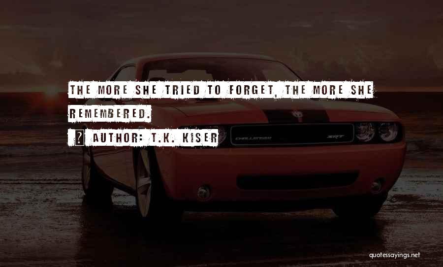 T.K. Kiser Quotes: The More She Tried To Forget, The More She Remembered.