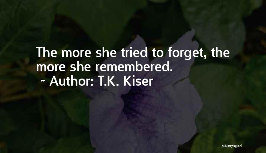 T.K. Kiser Quotes: The More She Tried To Forget, The More She Remembered.