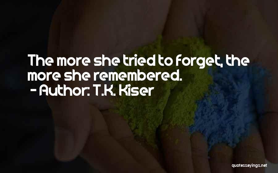 T.K. Kiser Quotes: The More She Tried To Forget, The More She Remembered.