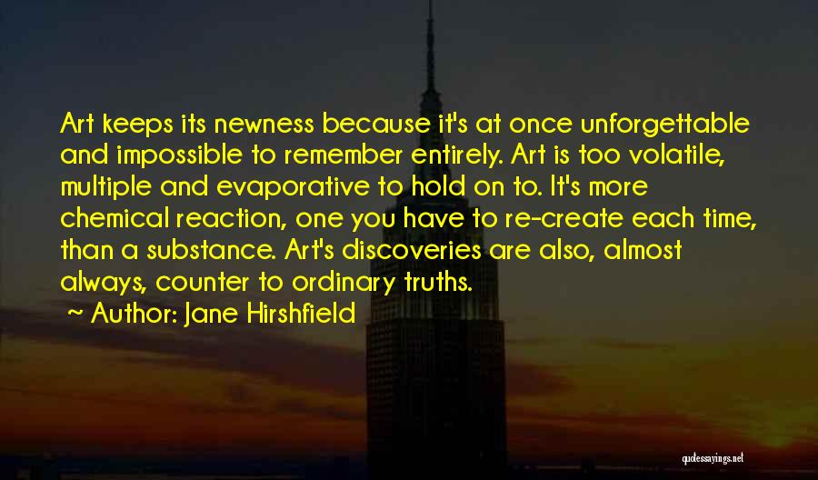 Jane Hirshfield Quotes: Art Keeps Its Newness Because It's At Once Unforgettable And Impossible To Remember Entirely. Art Is Too Volatile, Multiple And