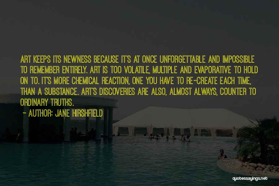 Jane Hirshfield Quotes: Art Keeps Its Newness Because It's At Once Unforgettable And Impossible To Remember Entirely. Art Is Too Volatile, Multiple And